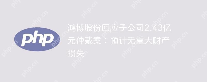 鸿博股份回应子公司2.43亿元仲裁案：预计无重大财产损失