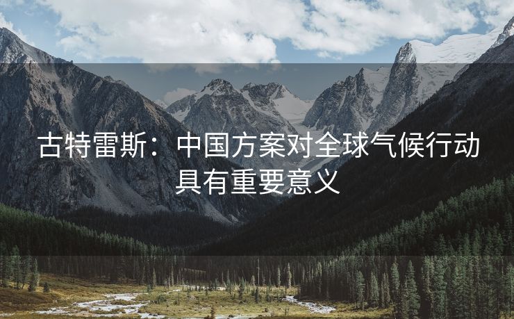 古特雷斯：中国方案对全球气候行动具有重要意义