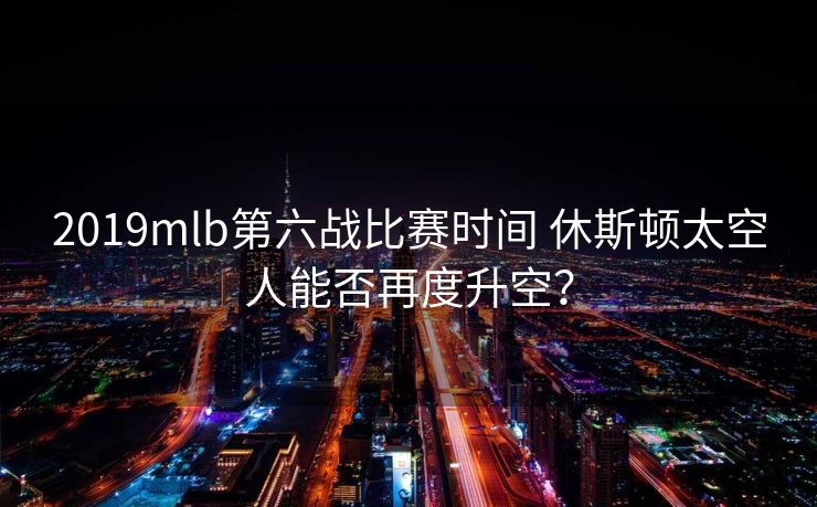 2019mlb第六战比赛时间 休斯顿太空人能否再度升空？