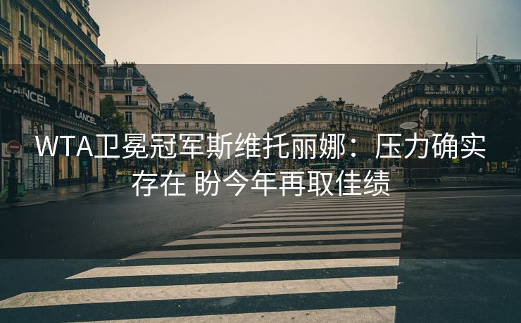 WTA卫冕冠军斯维托丽娜：压力确实存在 盼今年再取佳绩