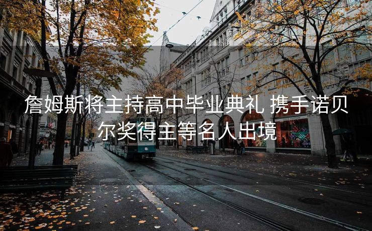 詹姆斯将主持高中毕业典礼 携手诺贝尔奖得主等名人出境