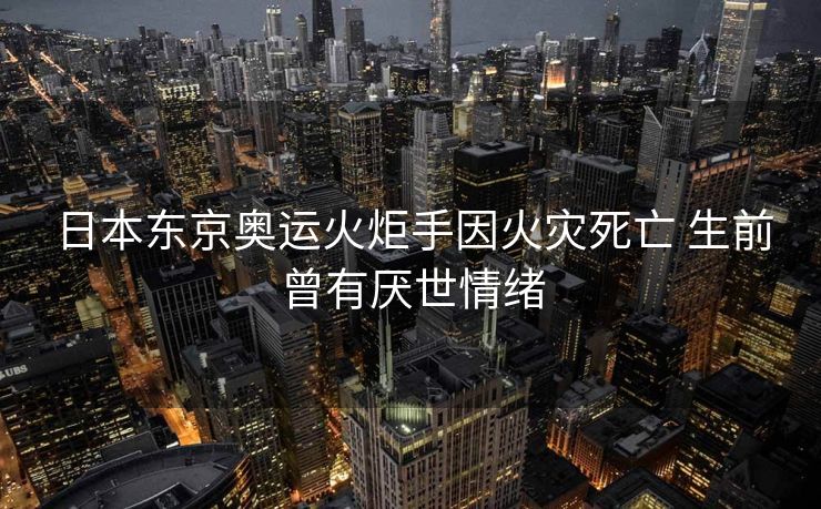 日本东京奥运火炬手因火灾死亡 生前曾有厌世情绪