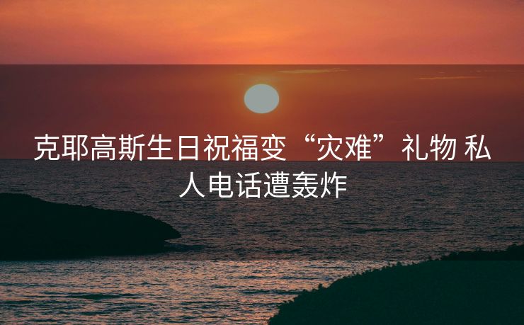 克耶高斯生日祝福变“灾难”礼物 私人电话遭轰炸