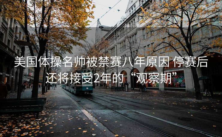 美国体操名帅被禁赛八年原因 停赛后还将接受2年的“观察期”
