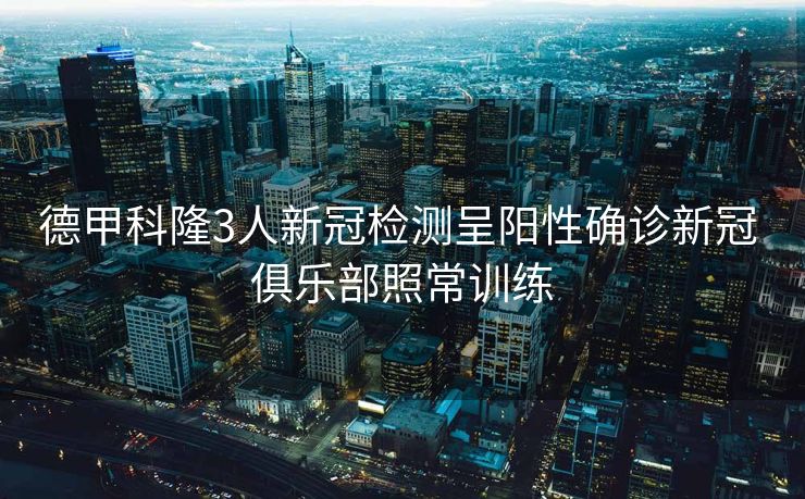 德甲科隆3人新冠检测呈阳性确诊新冠 俱乐部照常训练