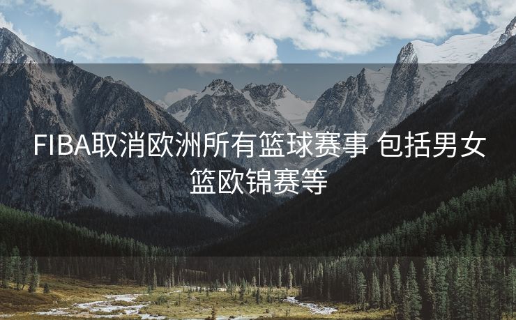 FIBA取消欧洲所有篮球赛事 包括男女篮欧锦赛等