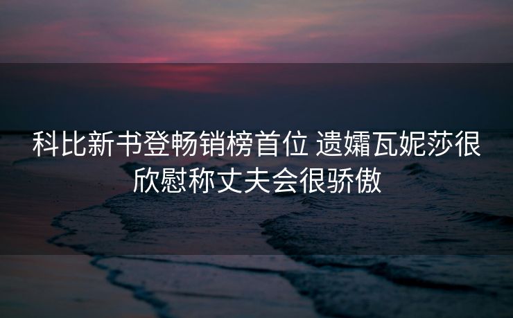 科比新书登畅销榜首位 遗孀瓦妮莎很欣慰称丈夫会很骄傲