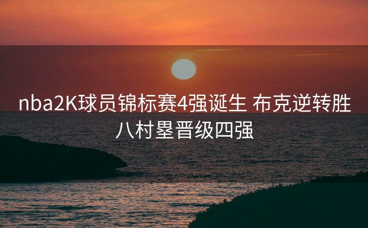 nba2K球员锦标赛4强诞生 布克逆转胜八村塁晋级四强