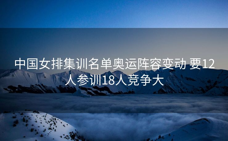 中国女排集训名单奥运阵容变动 要12人参训18人竞争大