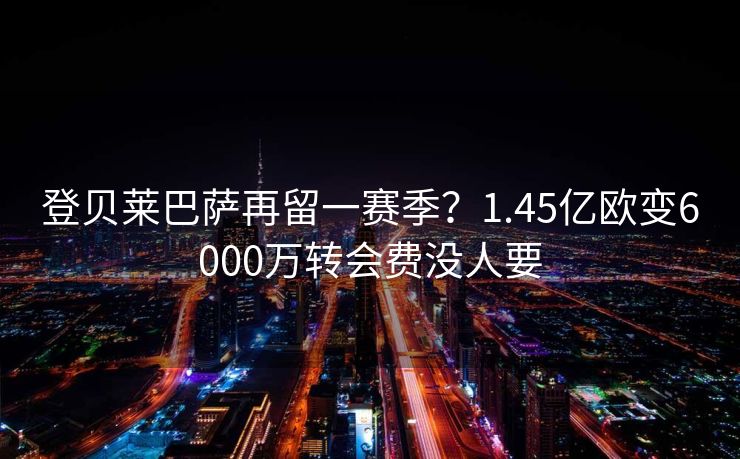 登贝莱巴萨再留一赛季？1.45亿欧变6000万转会费没人要