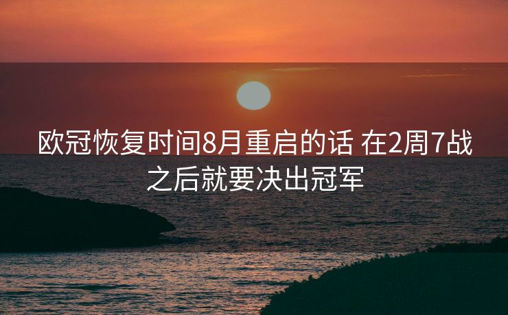 欧冠恢复时间8月重启的话 在2周7战之后就要决出冠军