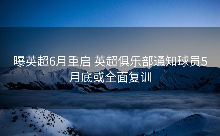 曝英超6月重启 英超俱乐部通知球员5月底或全面复训