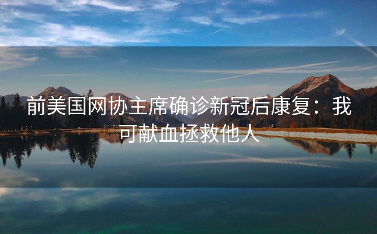 前美国网协主席确诊新冠后康复：我可献血拯救他人