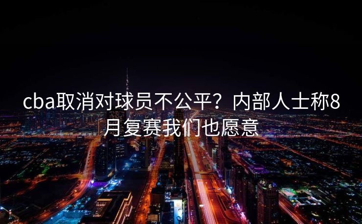 cba取消对球员不公平？内部人士称8月复赛我们也愿意