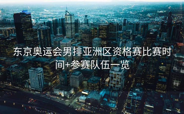 东京奥运会男排亚洲区资格赛比赛时间+参赛队伍一览
