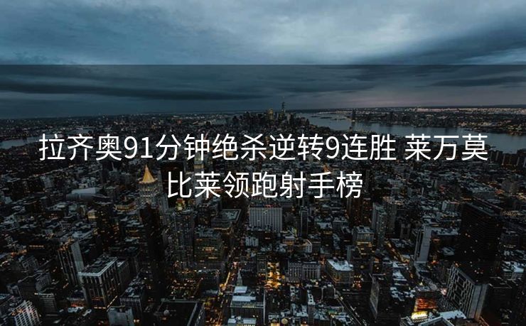 拉齐奥91分钟绝杀逆转9连胜 莱万莫比莱领跑射手榜