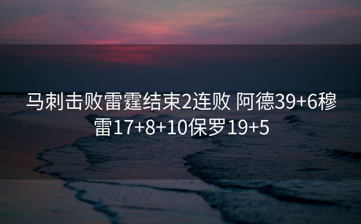 马刺击败雷霆结束2连败 阿德39+6穆雷17+8+10保罗19+5