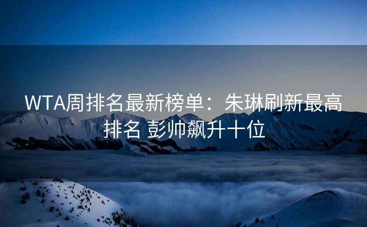 WTA周排名最新榜单：朱琳刷新最高排名 彭帅飙升十位