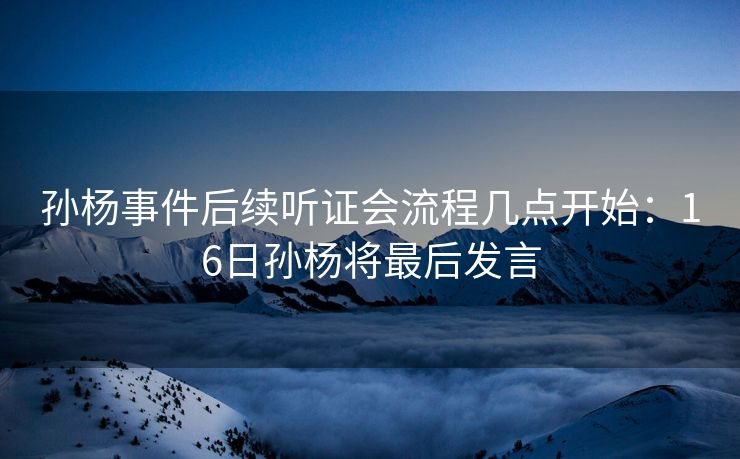 孙杨事件后续听证会流程几点开始：16日孙杨将最后发言