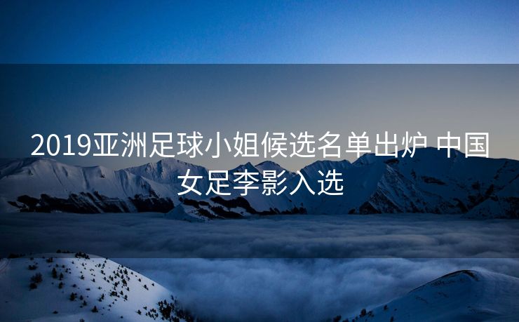 2019亚洲足球小姐候选名单出炉 中国女足李影入选