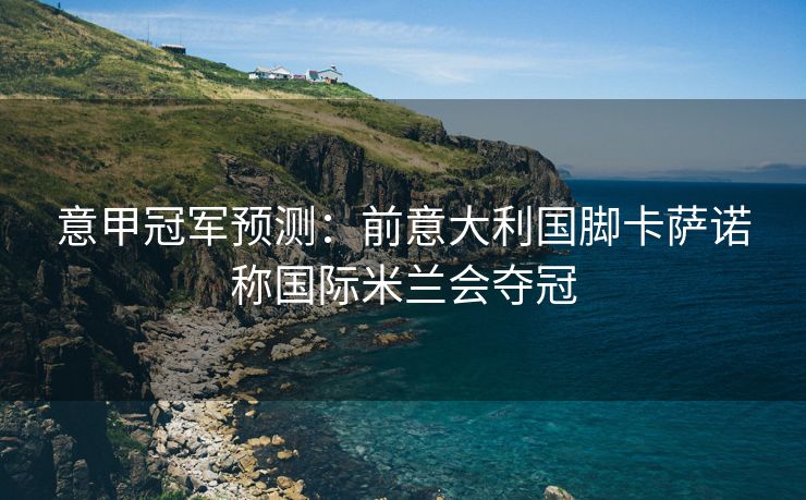 意甲冠军预测：前意大利国脚卡萨诺称国际米兰会夺冠