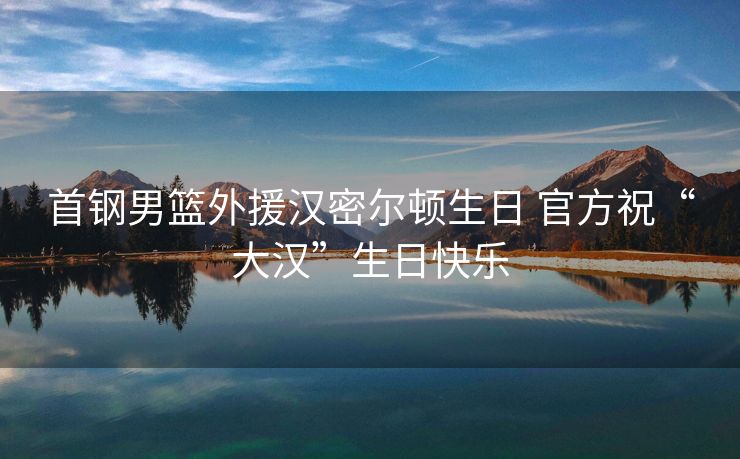 首钢男篮外援汉密尔顿生日 官方祝“大汉”生日快乐