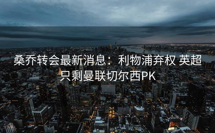 桑乔转会最新消息：利物浦弃权 英超只剩曼联切尔西PK