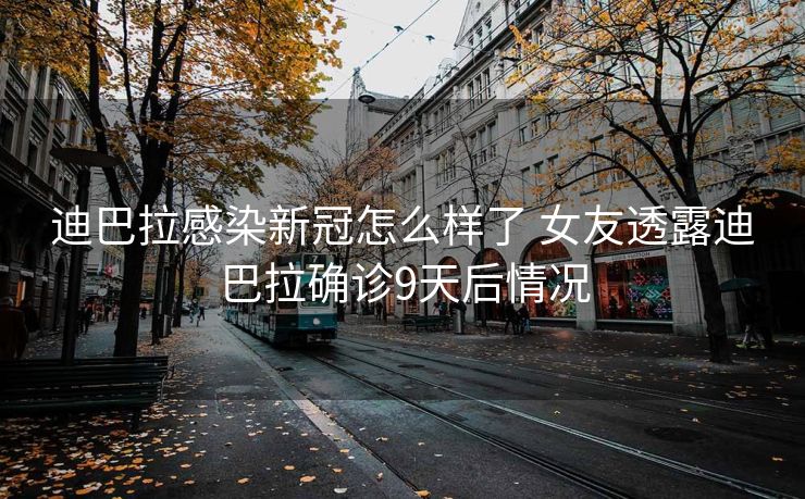 迪巴拉感染新冠怎么样了 女友透露迪巴拉确诊9天后情况