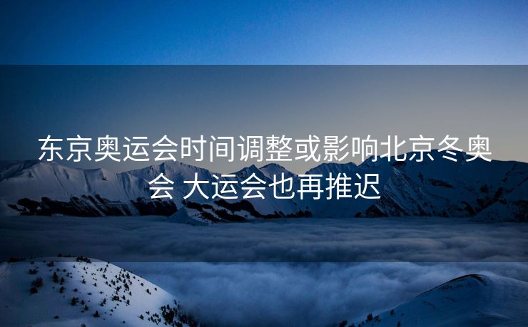 东京奥运会时间调整或影响北京冬奥会 大运会也再推迟
