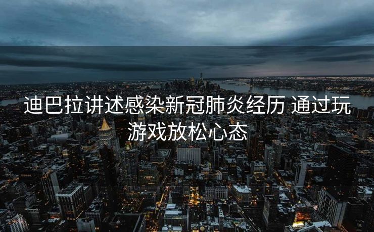 迪巴拉讲述感染新冠肺炎经历 通过玩游戏放松心态