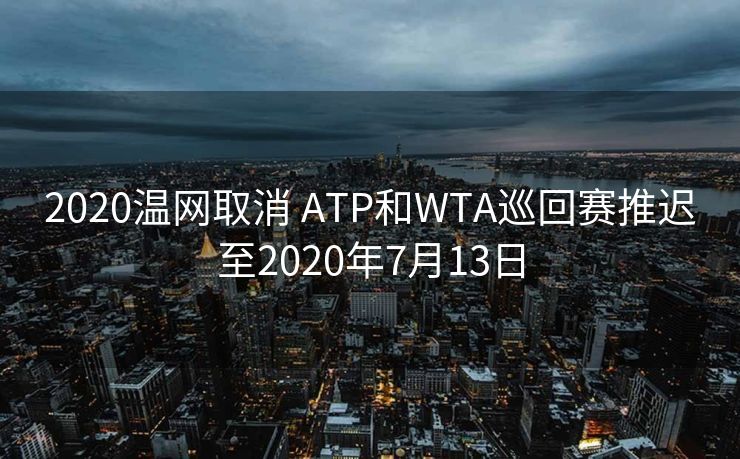 2020温网取消 ATP和WTA巡回赛推迟至2020年7月13日
