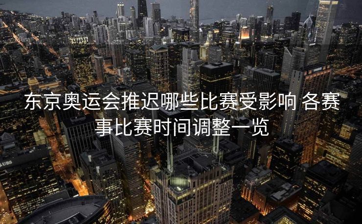 东京奥运会推迟哪些比赛受影响 各赛事比赛时间调整一览