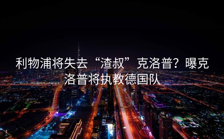 利物浦将失去“渣叔”克洛普？曝克洛普将执教德国队