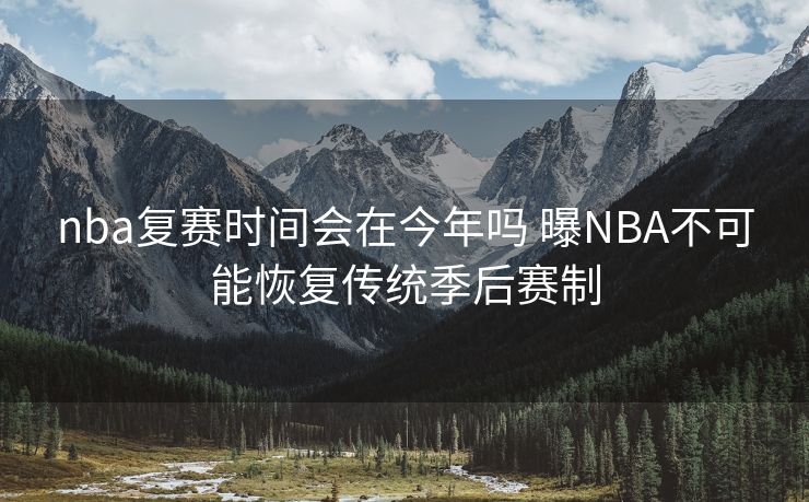 nba复赛时间会在今年吗 曝NBA不可能恢复传统季后赛制