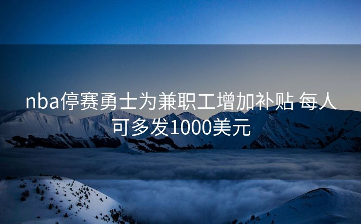 nba停赛勇士为兼职工增加补贴 每人可多发1000美元
