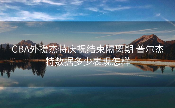 CBA外援杰特庆祝结束隔离期 普尔杰特数据多少表现怎样