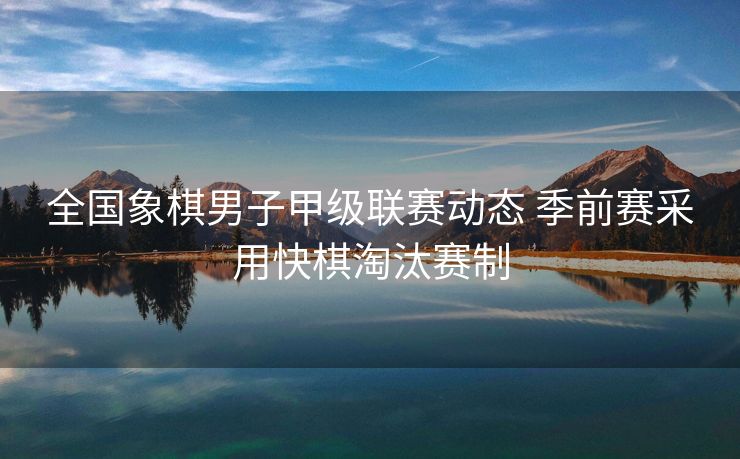 全国象棋男子甲级联赛动态 季前赛采用快棋淘汰赛制