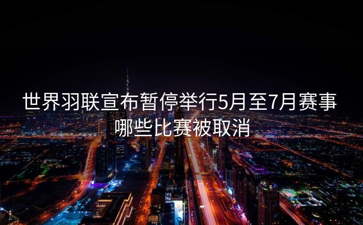 世界羽联宣布暂停举行5月至7月赛事 哪些比赛被取消
