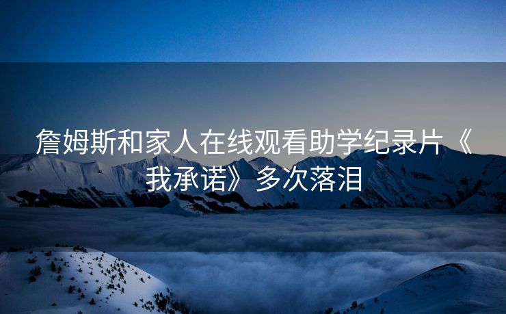 詹姆斯和家人在线观看助学纪录片《我承诺》多次落泪
