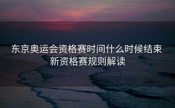 东京奥运会资格赛时间什么时候结束 新资格赛规则解读