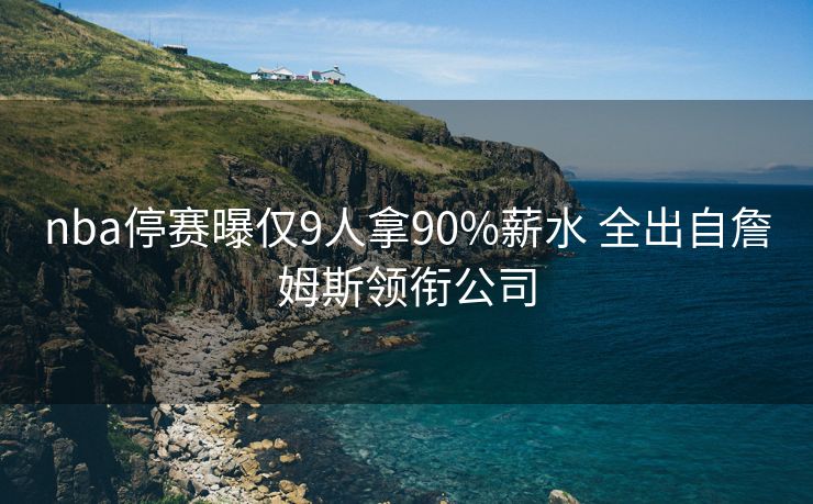 nba停赛曝仅9人拿90%薪水 全出自詹姆斯领衔公司