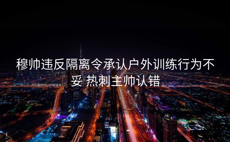 穆帅违反隔离令承认户外训练行为不妥 热刺主帅认错