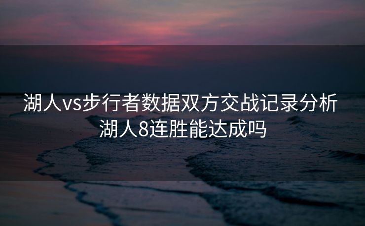 湖人vs步行者数据双方交战记录分析 湖人8连胜能达成吗