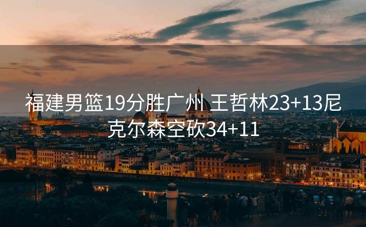 福建男篮19分胜广州 王哲林23+13尼克尔森空砍34+11
