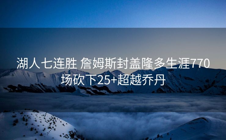 湖人七连胜 詹姆斯封盖隆多生涯770场砍下25+超越乔丹