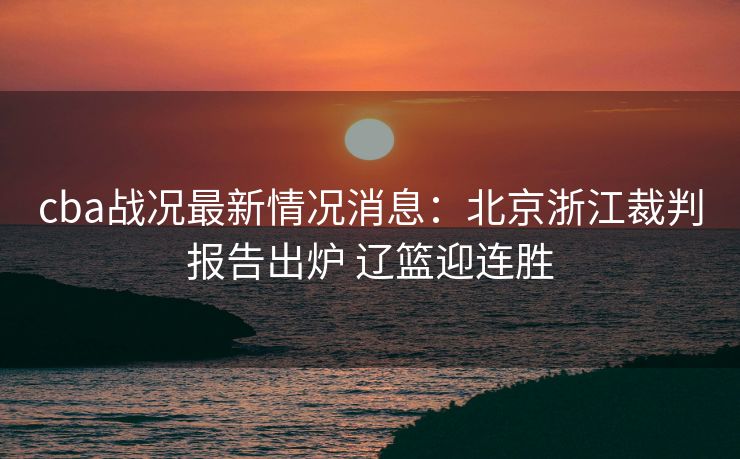 cba战况最新情况消息：北京浙江裁判报告出炉 辽篮迎连胜
