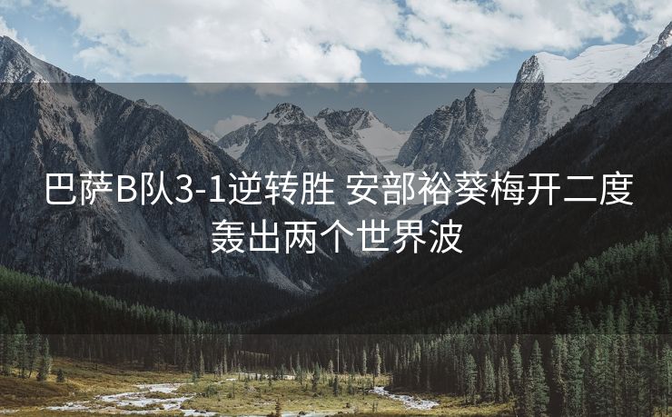 巴萨B队3-1逆转胜 安部裕葵梅开二度轰出两个世界波