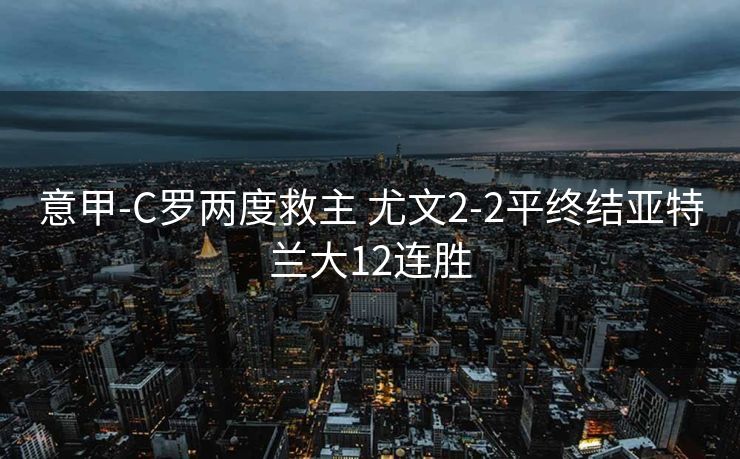 意甲-C罗两度救主 尤文2-2平终结亚特兰大12连胜