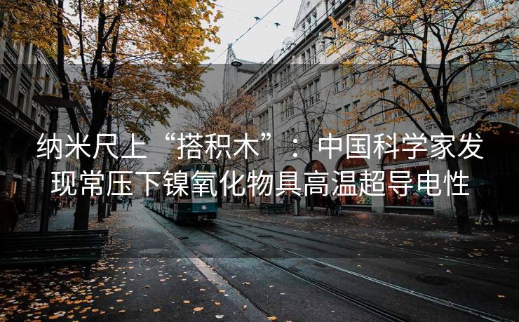 纳米尺上“搭积木”：中国科学家发现常压下镍氧化物具高温超导电性