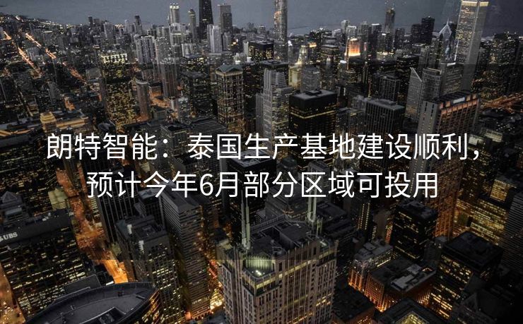朗特智能：泰国生产基地建设顺利，预计今年6月部分区域可投用